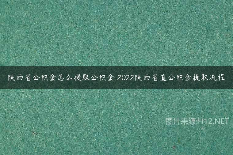 陕西省公积金怎么提取公积金 2022陕西省直公积金提取流程