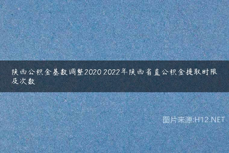 陕西公积金基数调整2020 2022年陕西省直公积金提取时限及次数
