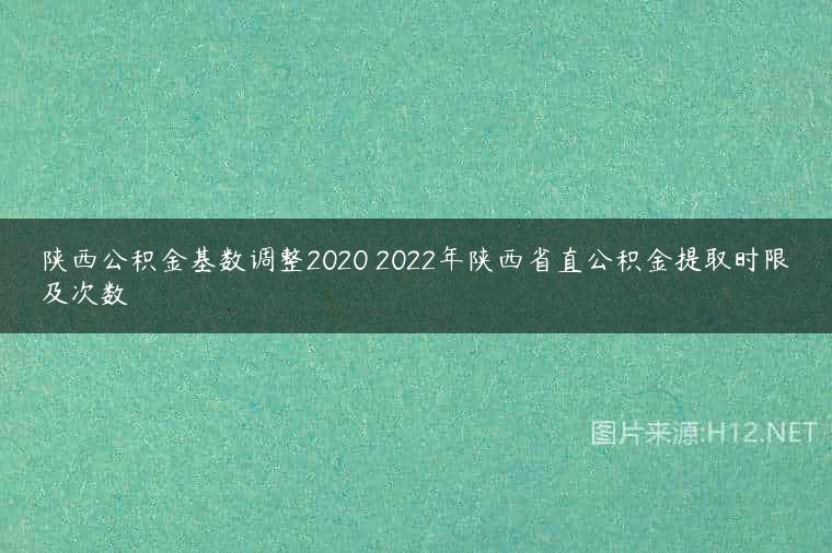陕西公积金基数调整2020 2022年陕西省直公积金提取时限及次数