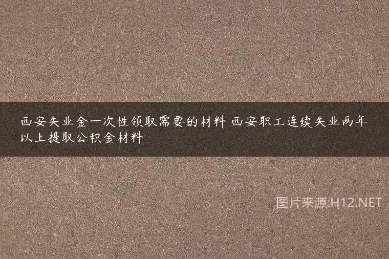 西安失业金一次性领取需要的材料 西安职工连续失业两年以上提取公积金材料