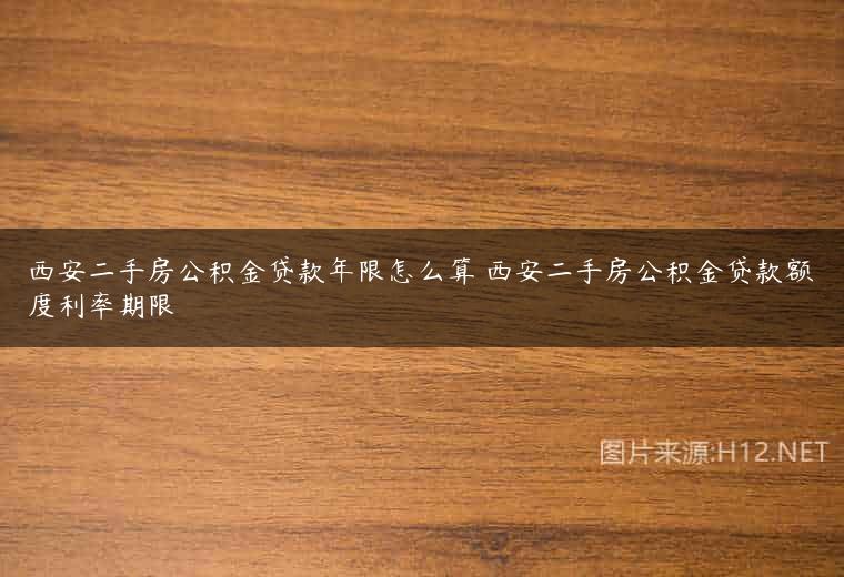 西安二手房公积金贷款年限怎么算 西安二手房公积金贷款额度利率期限