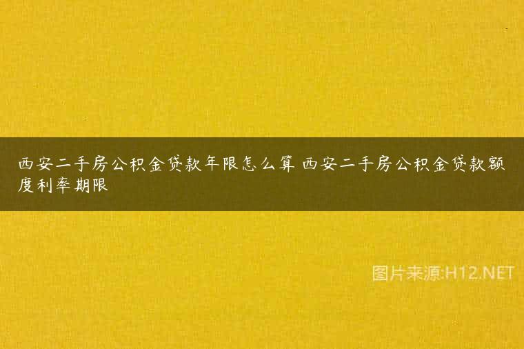 西安二手房公积金贷款年限怎么算 西安二手房公积金贷款额度利率期限
