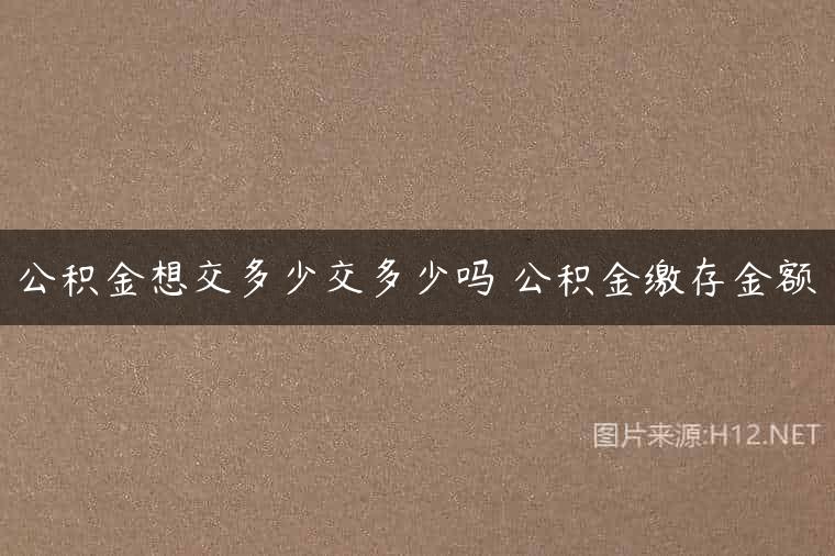 公积金想交多少交多少吗 公积金缴存金额