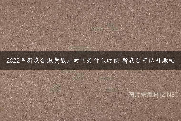2022年新农合缴费截止时间是什么时候 新农合可以补缴吗