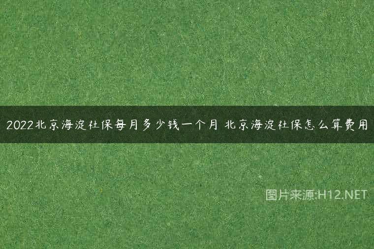 2022北京海淀社保每月多少钱一个月 北京海淀社保怎么算费用