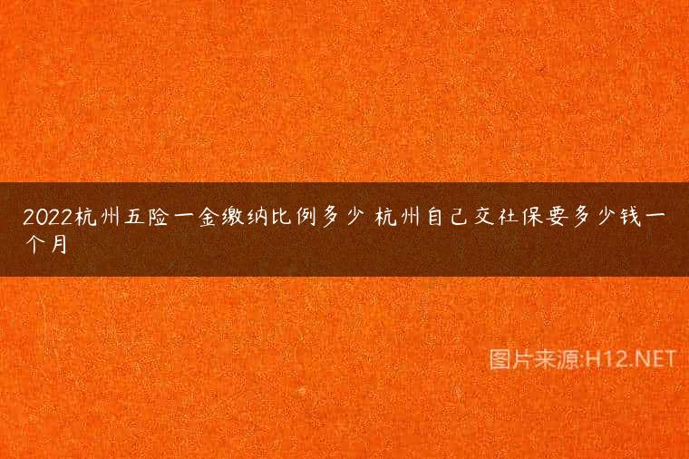 2022杭州五险一金缴纳比例多少 杭州自己交社保要多少钱一个月