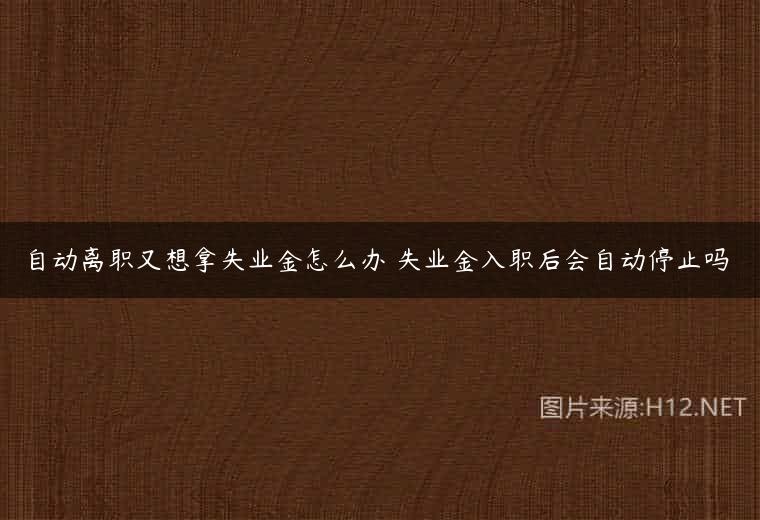 自动离职又想拿失业金怎么办 失业金入职后会自动停止吗