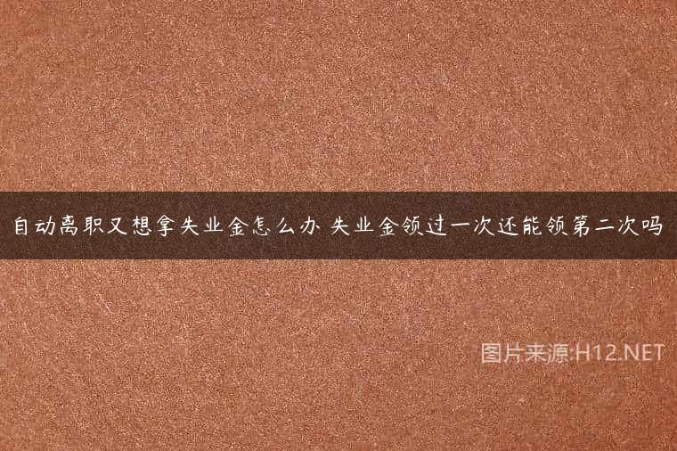 自动离职又想拿失业金怎么办 失业金领过一次还能领第二次吗
