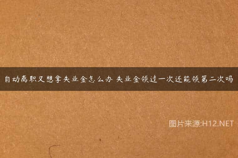 自动离职又想拿失业金怎么办 失业金领过一次还能领第二次吗