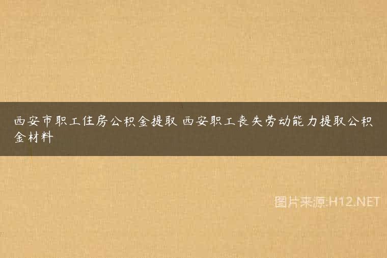 西安市职工住房公积金提取 西安职工丧失劳动能力提取公积金材料