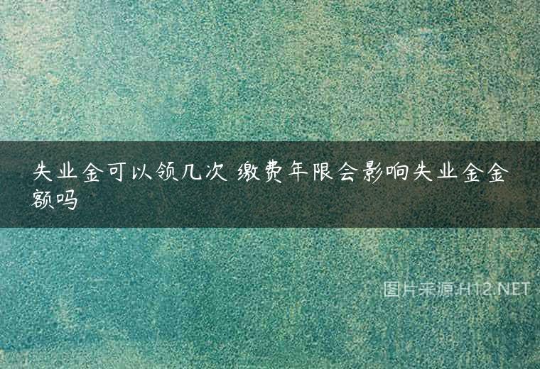 失业金可以领几次 缴费年限会影响失业金金额吗