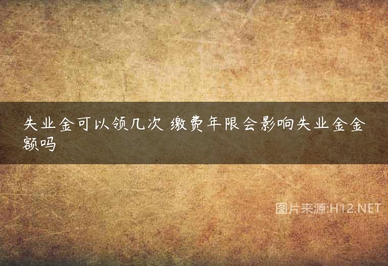 失业金可以领几次 缴费年限会影响失业金金额吗