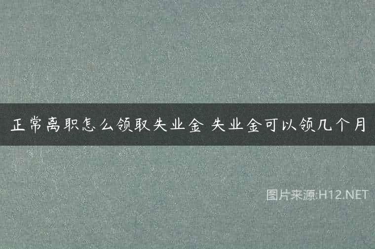 正常离职怎么领取失业金 失业金可以领几个月