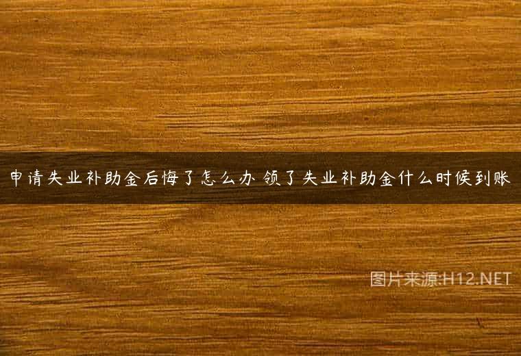 申请失业补助金后悔了怎么办 领了失业补助金什么时候到账
