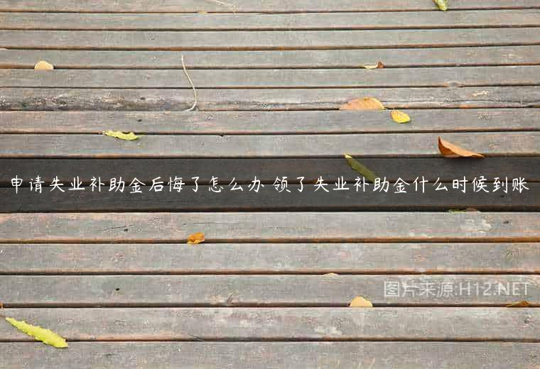 申请失业补助金后悔了怎么办 领了失业补助金什么时候到账