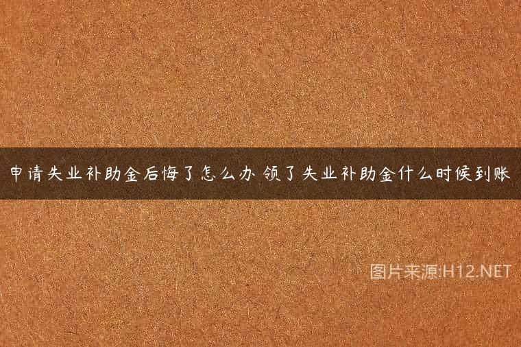 申请失业补助金后悔了怎么办 领了失业补助金什么时候到账