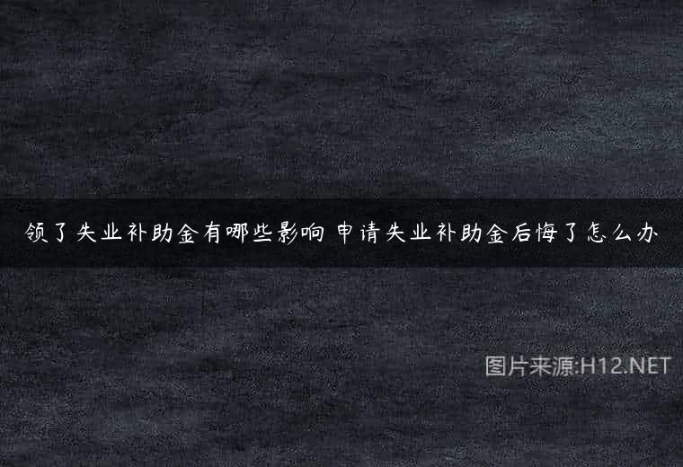 领了失业补助金有哪些影响 申请失业补助金后悔了怎么办