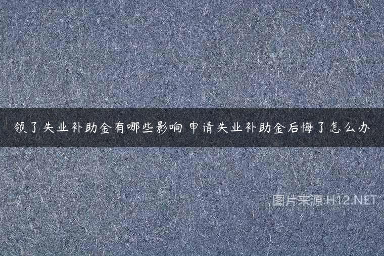 领了失业补助金有哪些影响 申请失业补助金后悔了怎么办