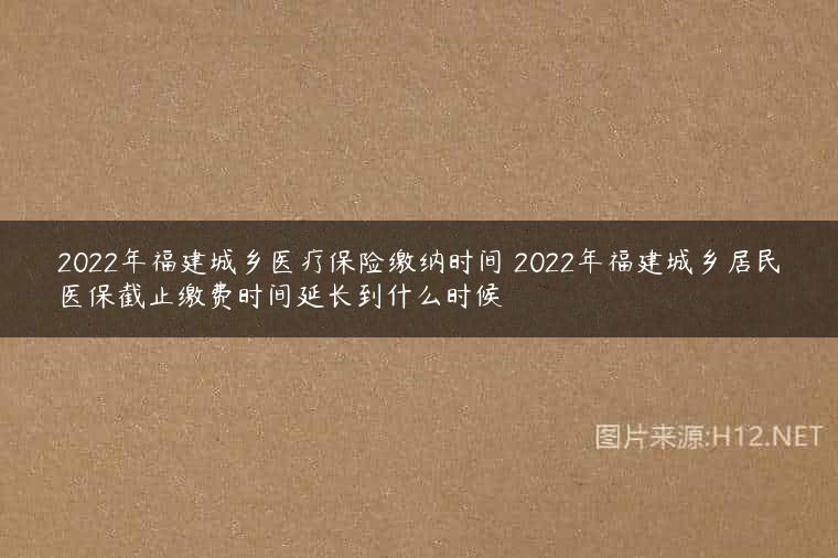 2022年福建城乡医疗保险缴纳时间 2022年福建城乡居民医保截止缴费时间延长到什么时候