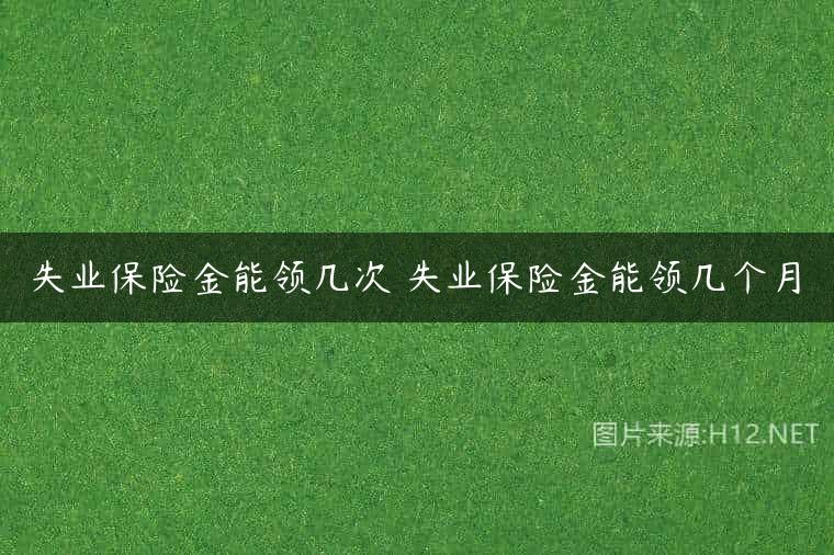 失业保险金能领几次 失业保险金能领几个月