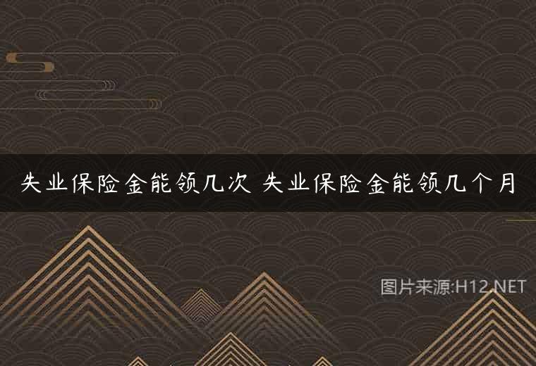 失业保险金能领几次 失业保险金能领几个月