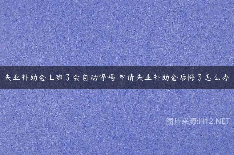 失业补助金上班了会自动停吗 申请失业补助金后悔了怎么办