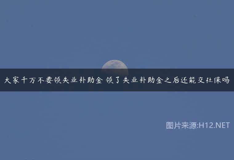 大家千万不要领失业补助金 领了失业补助金之后还能交社保吗
