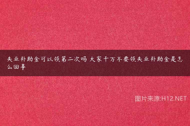 失业补助金可以领第二次吗 大家千万不要领失业补助金是怎么回事