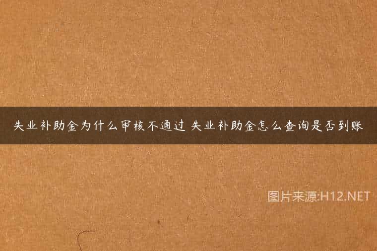 失业补助金为什么审核不通过 失业补助金怎么查询是否到账
