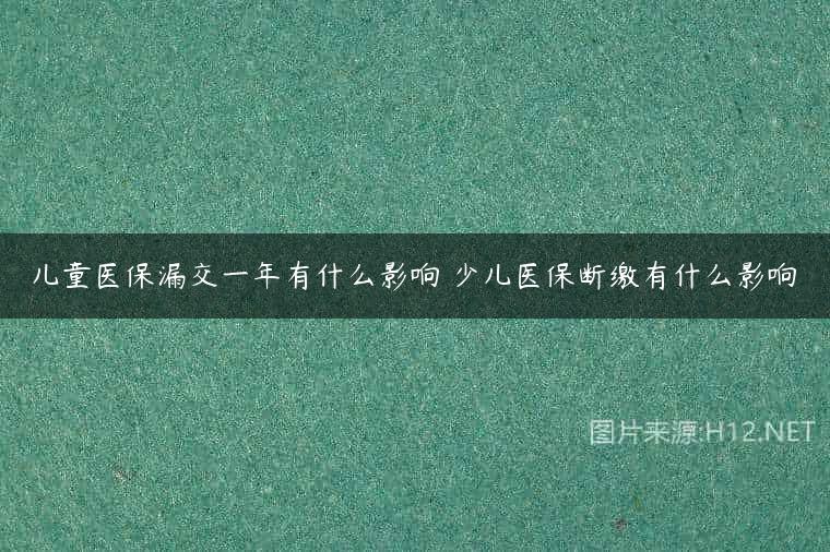 儿童医保漏交一年有什么影响 少儿医保断缴有什么影响
