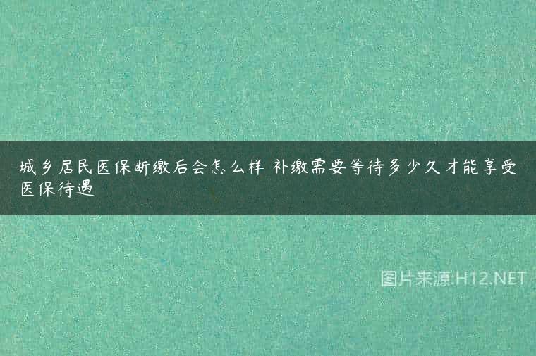 城乡居民医保断缴后会怎么样 补缴需要等待多少久才能享受医保待遇