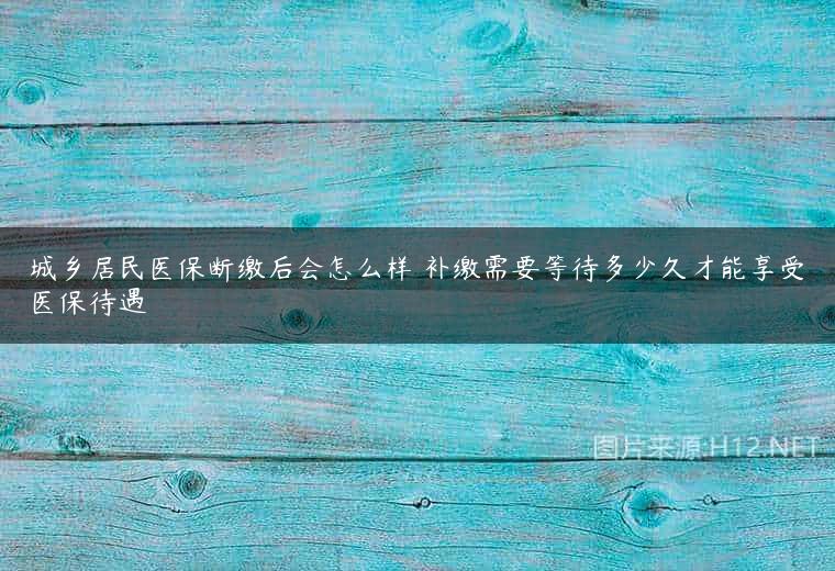 城乡居民医保断缴后会怎么样 补缴需要等待多少久才能享受医保待遇