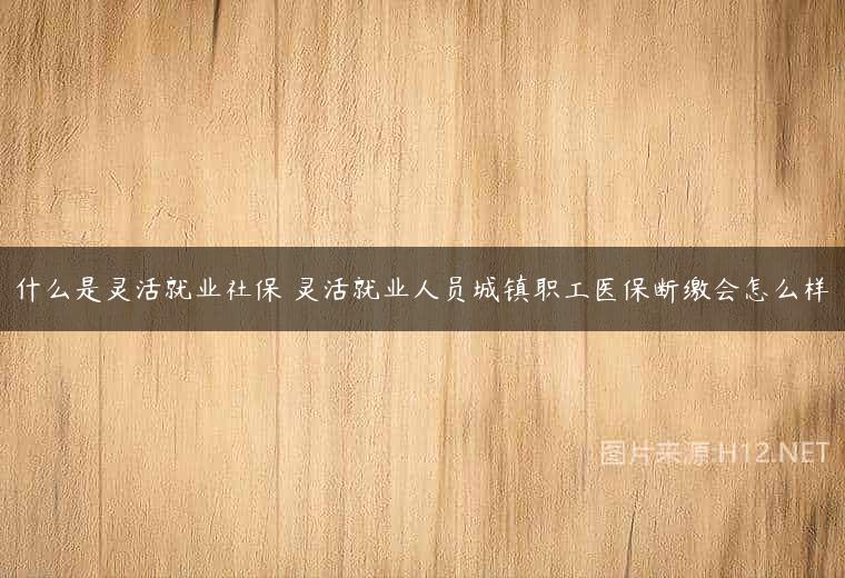 什么是灵活就业社保 灵活就业人员城镇职工医保断缴会怎么样