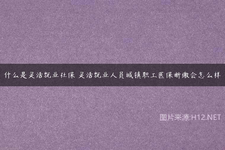 什么是灵活就业社保 灵活就业人员城镇职工医保断缴会怎么样