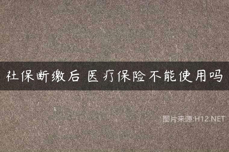 社保断缴后 医疗保险不能使用吗