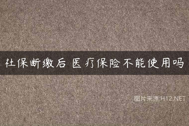 社保断缴后 医疗保险不能使用吗