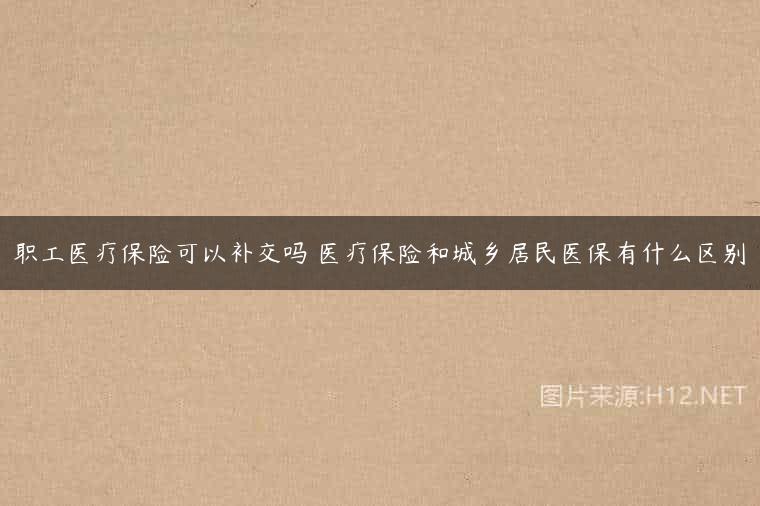 职工医疗保险可以补交吗 医疗保险和城乡居民医保有什么区别