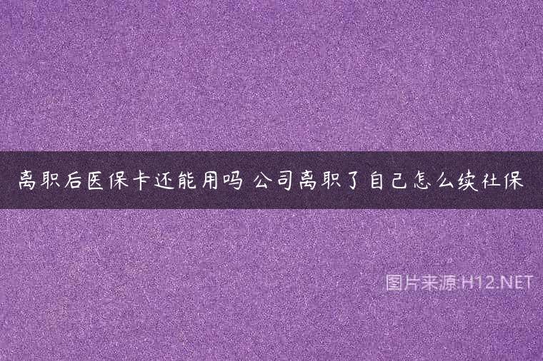 离职后医保卡还能用吗 公司离职了自己怎么续社保