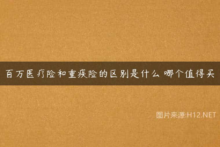 百万医疗险和重疾险的区别是什么 哪个值得买