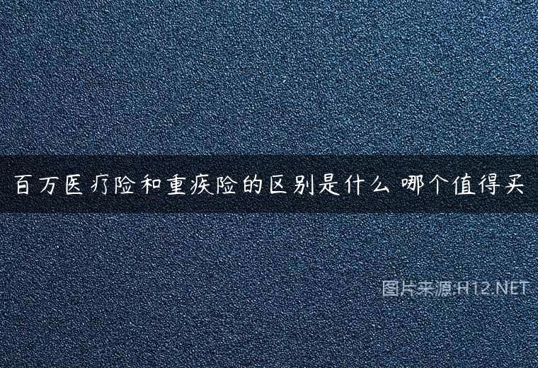 百万医疗险和重疾险的区别是什么 哪个值得买