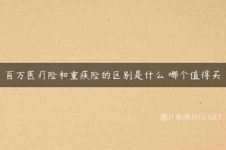 百万医疗险和重疾险的区别是什么 哪个值得买