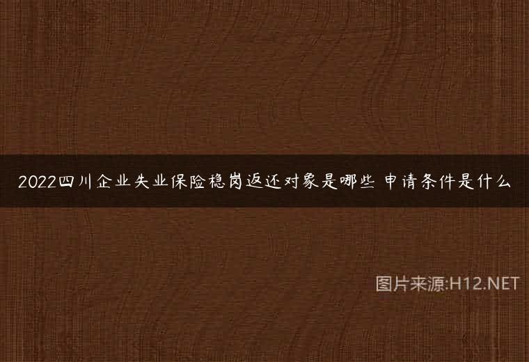 2022四川企业失业保险稳岗返还对象是哪些 申请条件是什么