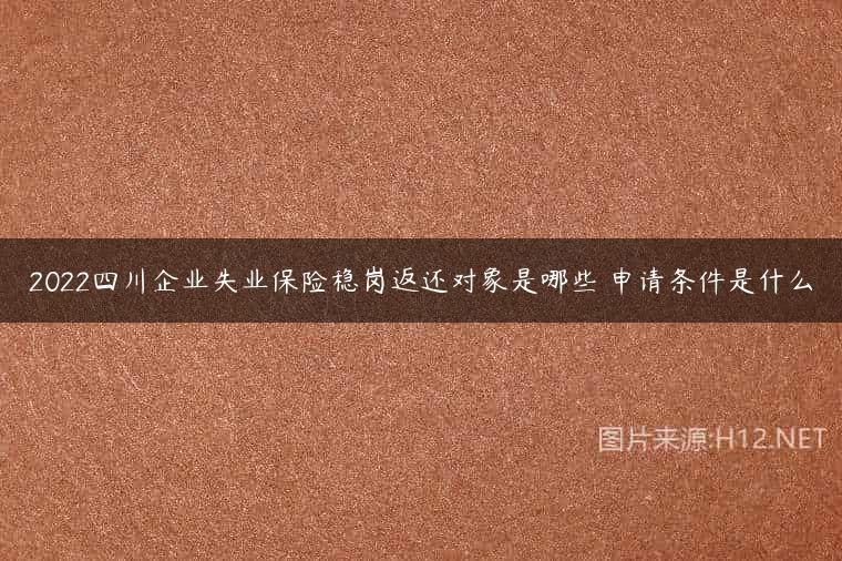 2022四川企业失业保险稳岗返还对象是哪些 申请条件是什么