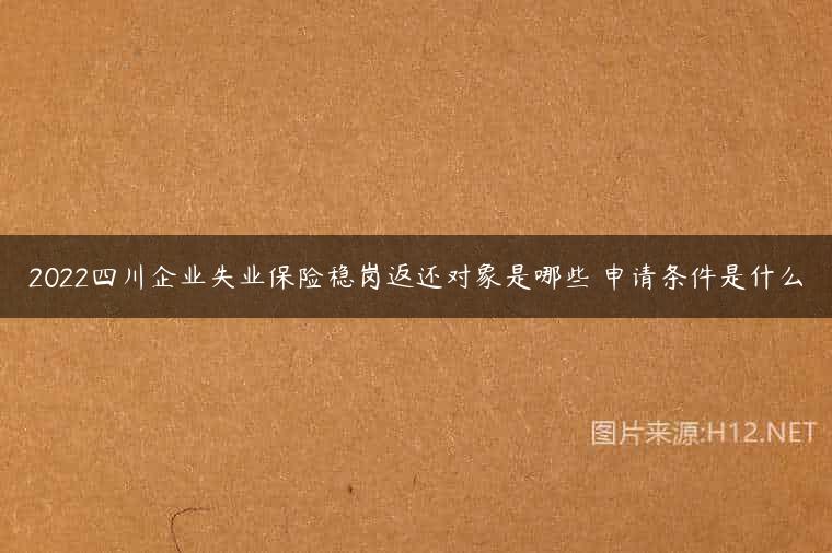 2022四川企业失业保险稳岗返还对象是哪些 申请条件是什么
