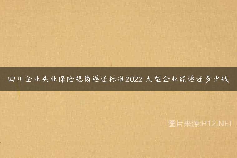 四川企业失业保险稳岗返还标准2022 大型企业能返还多少钱
