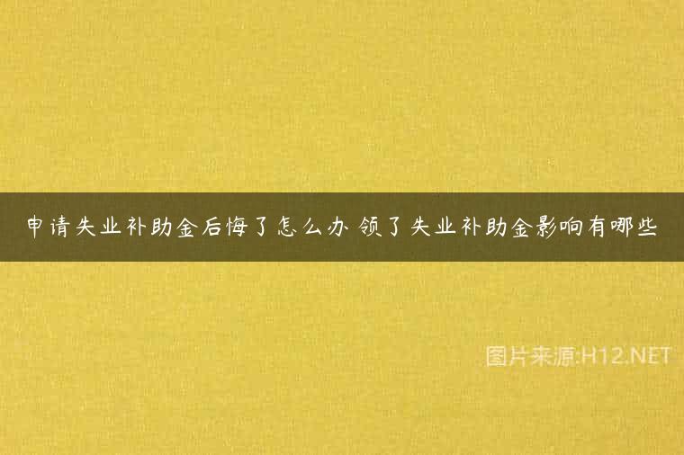 申请失业补助金后悔了怎么办 领了失业补助金影响有哪些