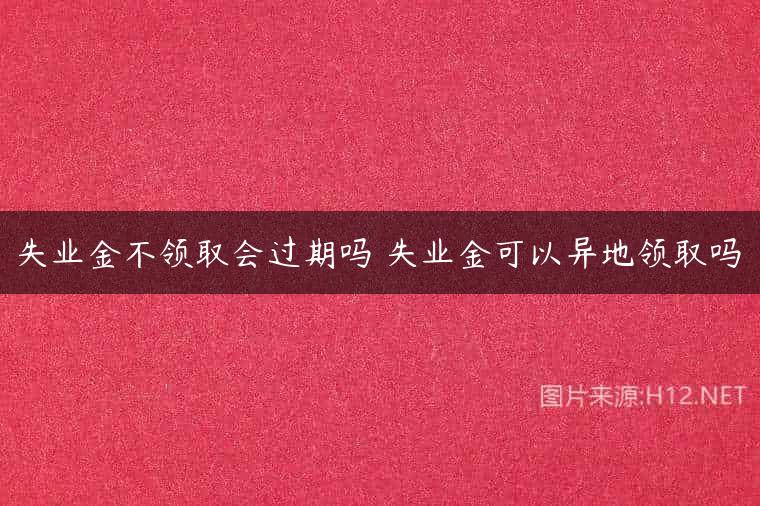 失业金不领取会过期吗 失业金可以异地领取吗