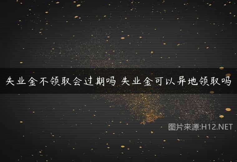 失业金不领取会过期吗 失业金可以异地领取吗