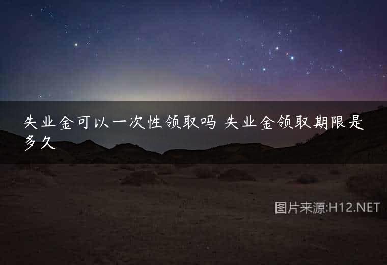 失业金可以一次性领取吗 失业金领取期限是多久