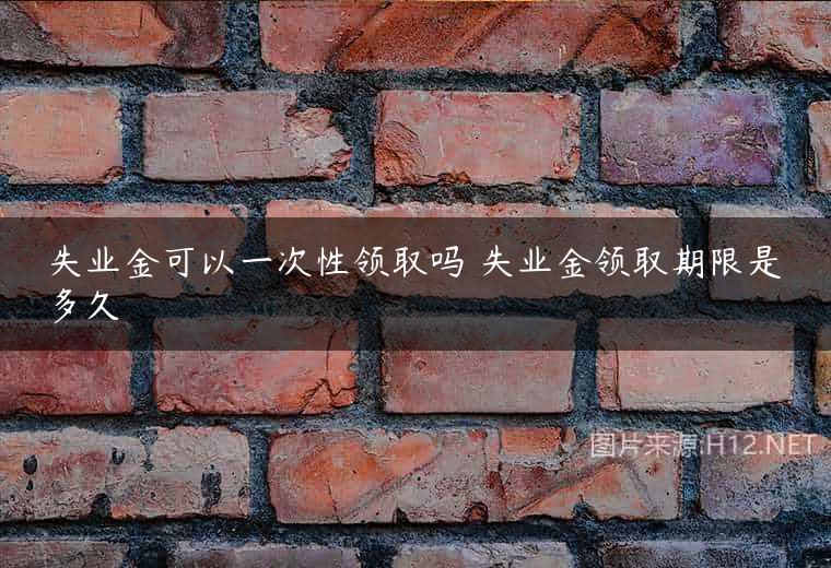 失业金可以一次性领取吗 失业金领取期限是多久